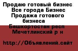 Продаю готовый бизнес  - Все города Бизнес » Продажа готового бизнеса   . Башкортостан респ.,Мечетлинский р-н